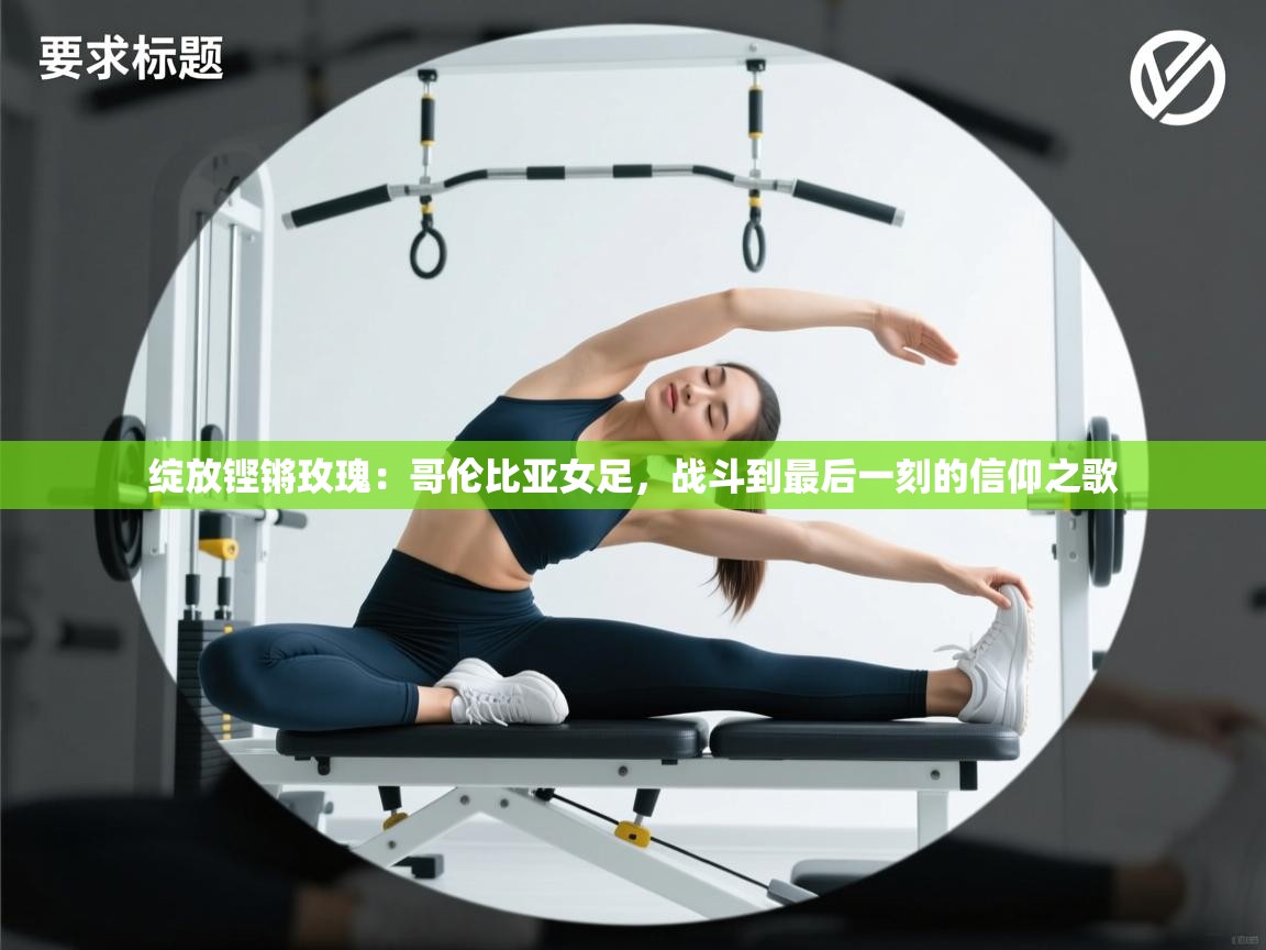 绽放铿锵玫瑰:哥伦比亚女足,战斗到最后一刻的信仰之歌 第1张