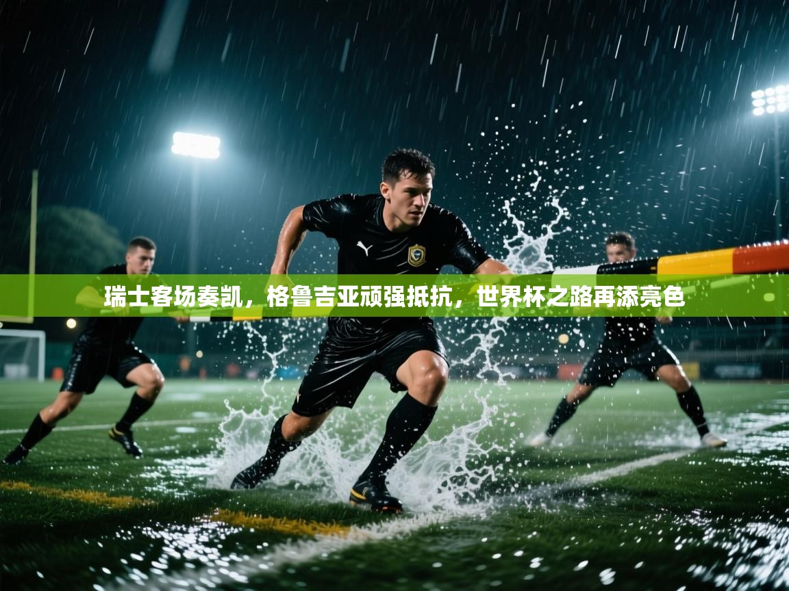 瑞士客场奏凯,格鲁吉亚顽强抵抗,世界杯之路再添亮色 第2张