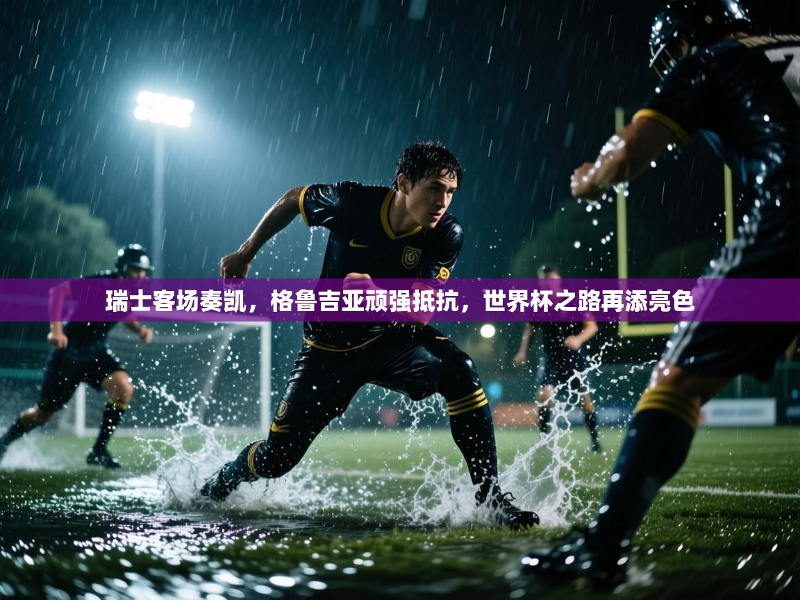 瑞士客场奏凯,格鲁吉亚顽强抵抗,世界杯之路再添亮色 第1张