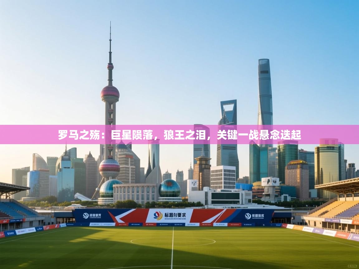 罗马之殇：巨星陨落，狼王之泪，关键一战悬念迭起  第1张