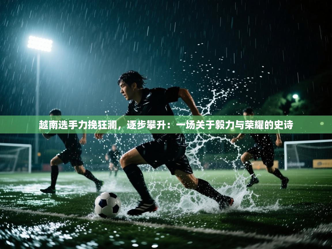 越南选手力挽狂澜,逐步攀升:一场关于毅力与荣耀的史诗 第1张