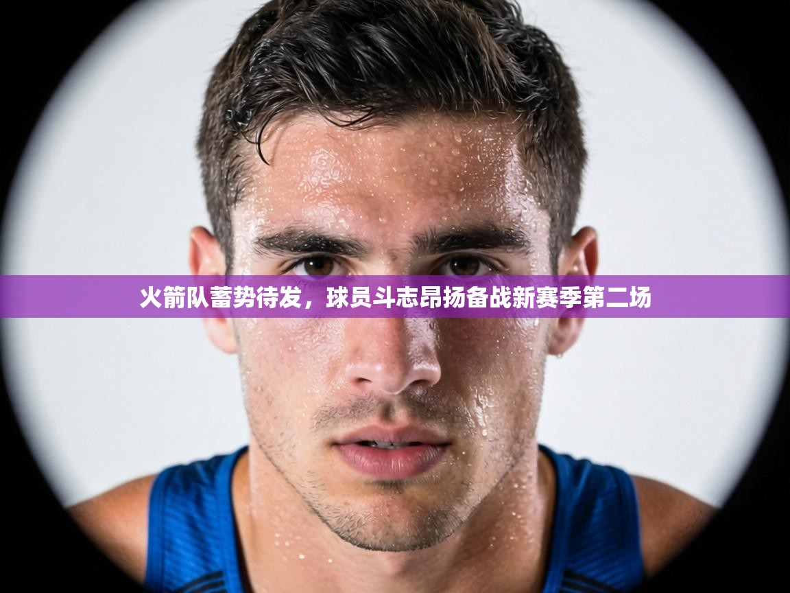 火箭队蓄势待发,球员斗志昂扬备战新赛季第二场 第1张