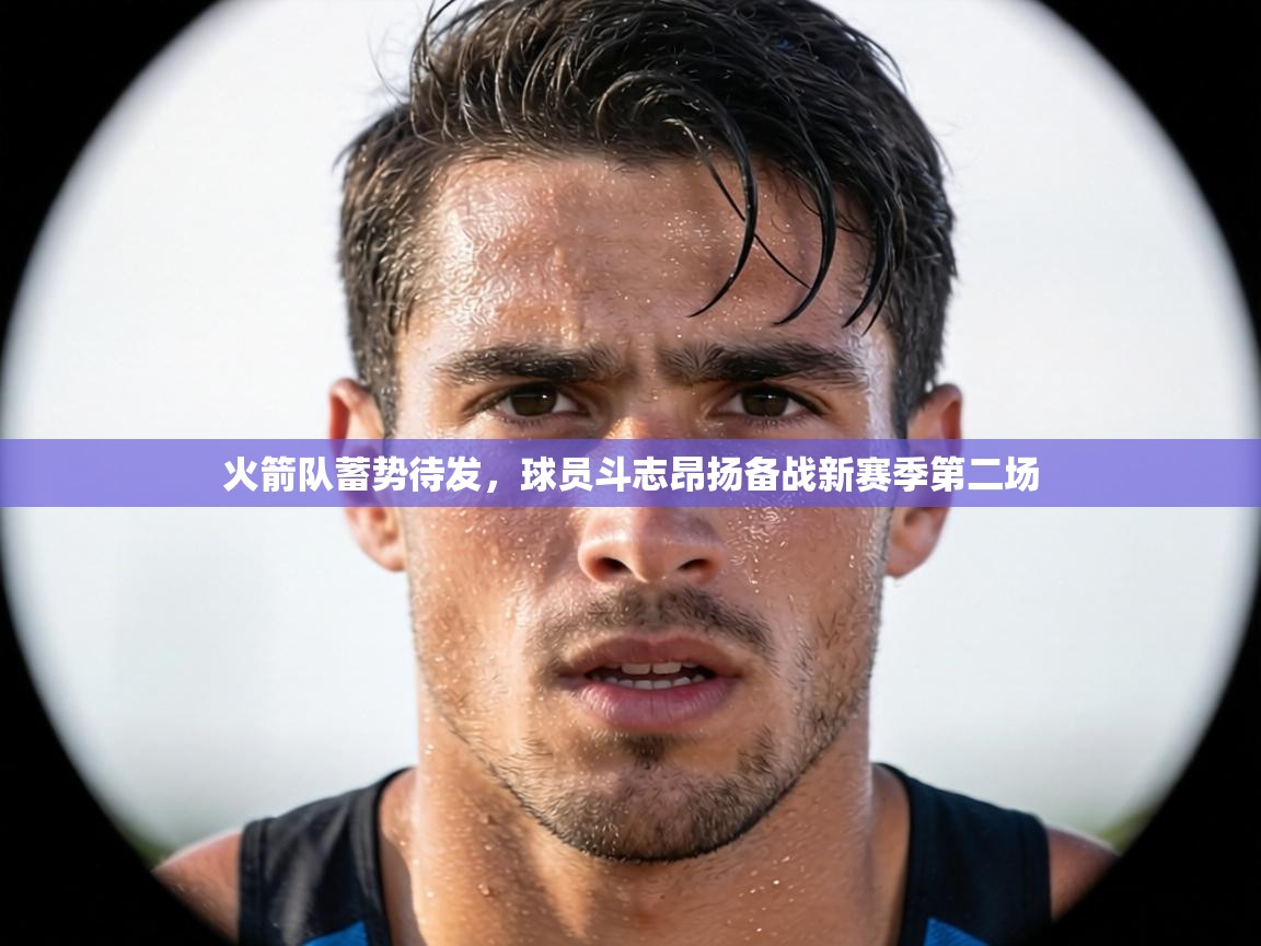 火箭队蓄势待发,球员斗志昂扬备战新赛季第二场 第2张